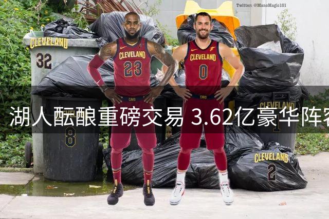 湖人酝酿重磅交易 3.62亿豪华阵容或将补强两大悍将