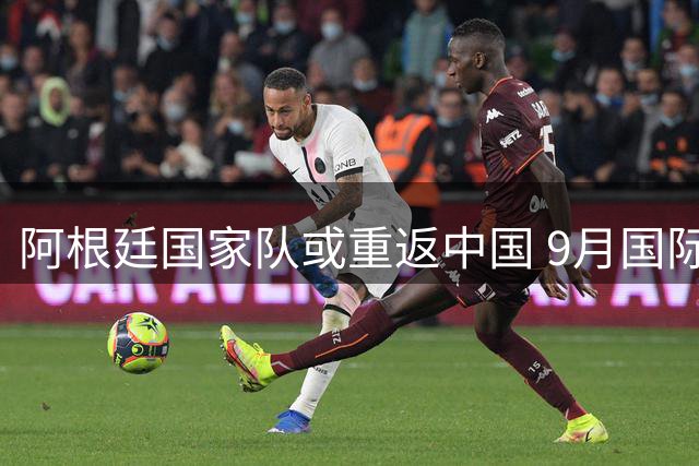 阿根廷国家队或重返中国 9月国际赛窗口期酝酿亚洲行