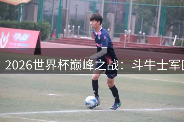 2026世界杯巅峰之战：斗牛士军团加时绝杀阿根廷 二度问鼎大力神杯